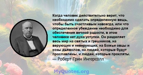 Когда человек действительно верит, что необходимо сделать определенную вещь, чтобы быть счастливым навсегда, или что определенное убеждение необходимо для обеспечения вечной радости, в этом человеке нет духа уступки. Он 