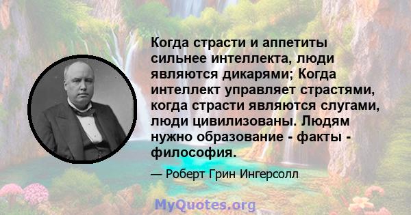 Когда страсти и аппетиты сильнее интеллекта, люди являются дикарями; Когда интеллект управляет страстями, когда страсти являются слугами, люди цивилизованы. Людям нужно образование - факты - философия.