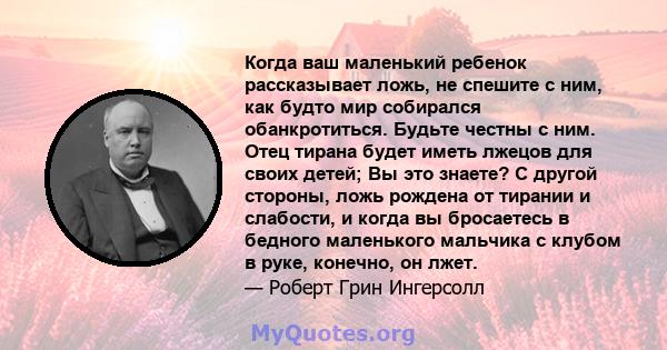 Когда ваш маленький ребенок рассказывает ложь, не спешите с ним, как будто мир собирался обанкротиться. Будьте честны с ним. Отец тирана будет иметь лжецов для своих детей; Вы это знаете? С другой стороны, ложь рождена