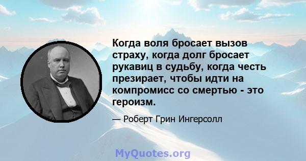 Когда воля бросает вызов страху, когда долг бросает рукавиц в судьбу, когда честь презирает, чтобы идти на компромисс со смертью - это героизм.