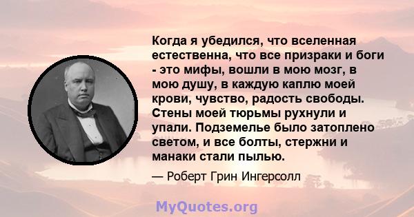 Когда я убедился, что вселенная естественна, что все призраки и боги - это мифы, вошли в мою мозг, в мою душу, в каждую каплю моей крови, чувство, радость свободы. Стены моей тюрьмы рухнули и упали. Подземелье было