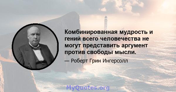 Комбинированная мудрость и гений всего человечества не могут представить аргумент против свободы мысли.