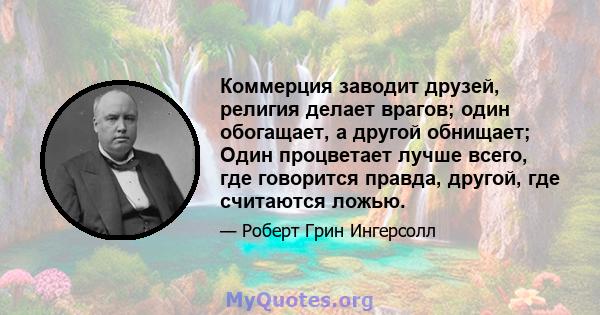 Коммерция заводит друзей, религия делает врагов; один обогащает, а другой обнищает; Один процветает лучше всего, где говорится правда, другой, где считаются ложью.