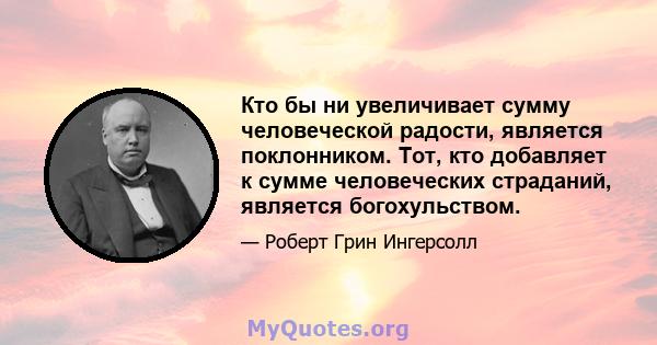 Кто бы ни увеличивает сумму человеческой радости, является поклонником. Тот, кто добавляет к сумме человеческих страданий, является богохульством.