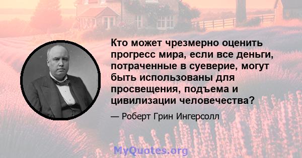 Кто может чрезмерно оценить прогресс мира, если все деньги, потраченные в суеверие, могут быть использованы для просвещения, подъема и цивилизации человечества?