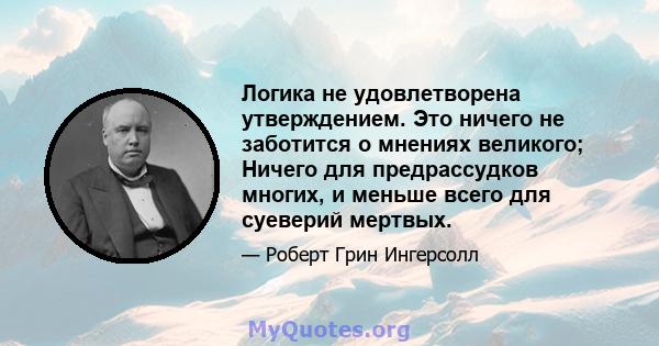 Логика не удовлетворена утверждением. Это ничего не заботится о мнениях великого; Ничего для предрассудков многих, и меньше всего для суеверий мертвых.