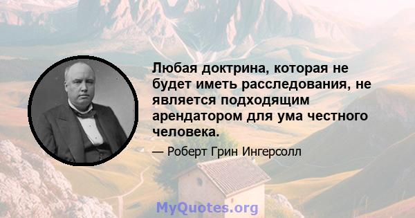 Любая доктрина, которая не будет иметь расследования, не является подходящим арендатором для ума честного человека.