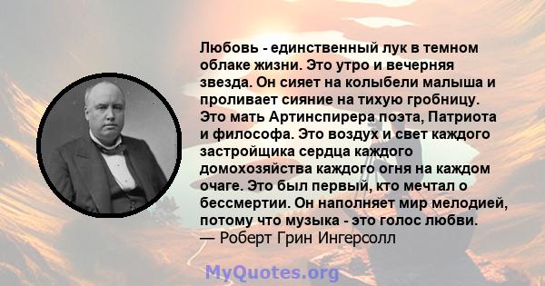 Любовь - единственный лук в темном облаке жизни. Это утро и вечерняя звезда. Он сияет на колыбели малыша и проливает сияние на тихую гробницу. Это мать Артинспирера поэта, Патриота и философа. Это воздух и свет каждого