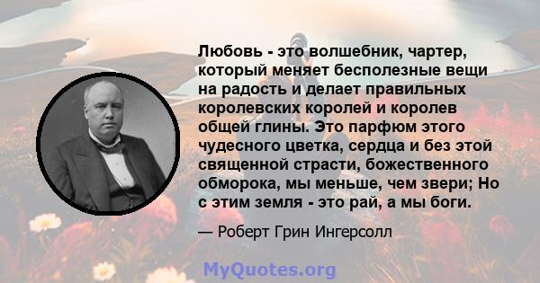 Любовь - это волшебник, чартер, который меняет бесполезные вещи на радость и делает правильных королевских королей и королев общей глины. Это парфюм этого чудесного цветка, сердца и без этой священной страсти,