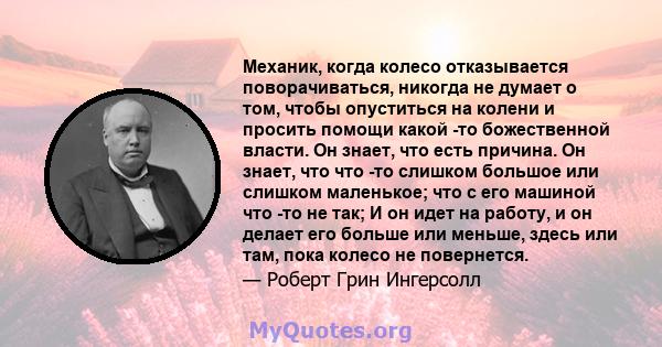 Механик, когда колесо отказывается поворачиваться, никогда не думает о том, чтобы опуститься на колени и просить помощи какой -то божественной власти. Он знает, что есть причина. Он знает, что что -то слишком большое