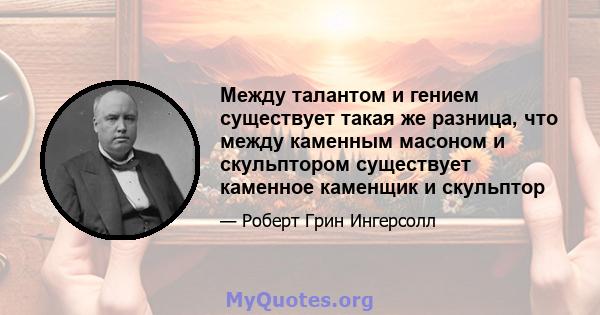 Между талантом и гением существует такая же разница, что между каменным масоном и скульптором существует каменное каменщик и скульптор