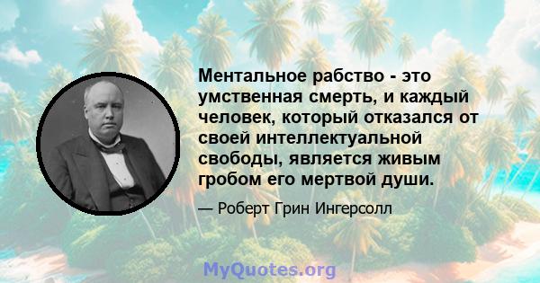 Ментальное рабство - это умственная смерть, и каждый человек, который отказался от своей интеллектуальной свободы, является живым гробом его мертвой души.