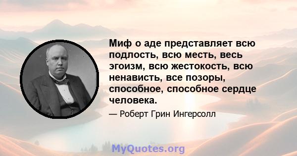 Миф о аде представляет всю подлость, всю месть, весь эгоизм, всю жестокость, всю ненависть, все позоры, способное, способное сердце человека.