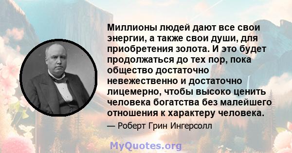 Миллионы людей дают все свои энергии, а также свои души, для приобретения золота. И это будет продолжаться до тех пор, пока общество достаточно невежественно и достаточно лицемерно, чтобы высоко ценить человека