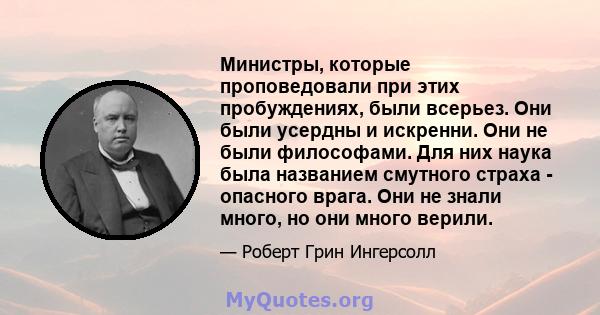 Министры, которые проповедовали при этих пробуждениях, были всерьез. Они были усердны и искренни. Они не были философами. Для них наука была названием смутного страха - опасного врага. Они не знали много, но они много