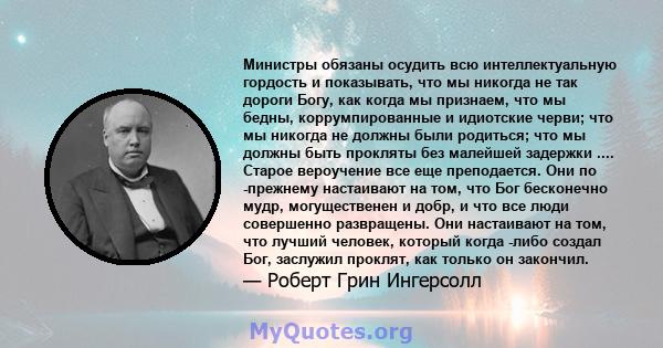 Министры обязаны осудить всю интеллектуальную гордость и показывать, что мы никогда не так дороги Богу, как когда мы признаем, что мы бедны, коррумпированные и идиотские черви; что мы никогда не должны были родиться;