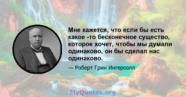 Мне кажется, что если бы есть какое -то бесконечное существо, которое хочет, чтобы мы думали одинаково, он бы сделал нас одинаково.