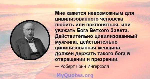 Мне кажется невозможным для цивилизованного человека любить или поклоняться, или уважать Бога Ветхого Завета. Действительно цивилизованный мужчина, действительно цивилизованная женщина, должен держать такого бога в