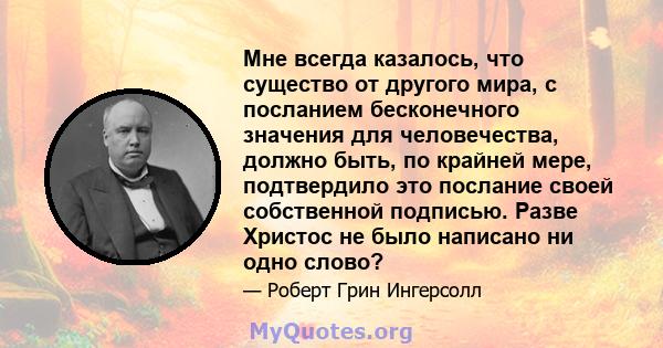 Мне всегда казалось, что существо от другого мира, с посланием бесконечного значения для человечества, должно быть, по крайней мере, подтвердило это послание своей собственной подписью. Разве Христос не было написано ни 