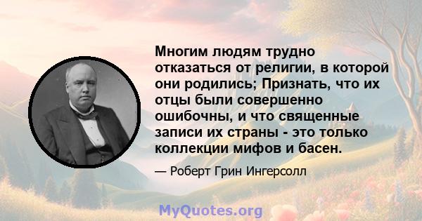 Многим людям трудно отказаться от религии, в которой они родились; Признать, что их отцы были совершенно ошибочны, и что священные записи их страны - это только коллекции мифов и басен.