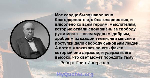 Мое сердце было наполнено благодарностью, с благодарностью, и влюблено ко всем героям, мыслителям, которые отдали свою жизнь за свободу рук и мозга ... всем мудрым, добрым, храбрым из каждой земли, чьи мысли и поступки