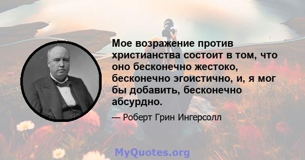 Мое возражение против христианства состоит в том, что оно бесконечно жестоко, бесконечно эгоистично, и, я мог бы добавить, бесконечно абсурдно.