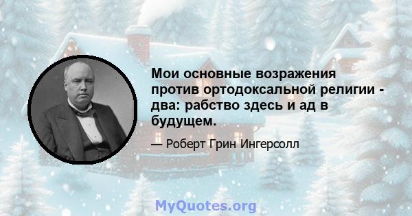 Мои основные возражения против ортодоксальной религии - два: рабство здесь и ад в будущем.