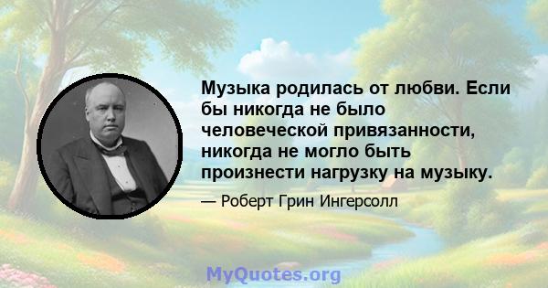 Музыка родилась от любви. Если бы никогда не было человеческой привязанности, никогда не могло быть произнести нагрузку на музыку.