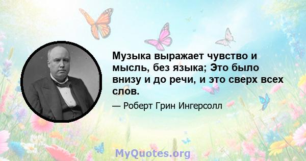 Музыка выражает чувство и мысль, без языка; Это было внизу и до речи, и это сверх всех слов.