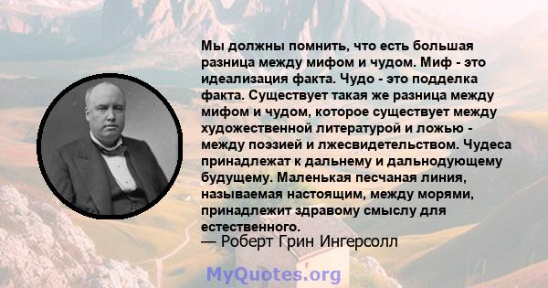 Мы должны помнить, что есть большая разница между мифом и чудом. Миф - это идеализация факта. Чудо - это подделка факта. Существует такая же разница между мифом и чудом, которое существует между художественной