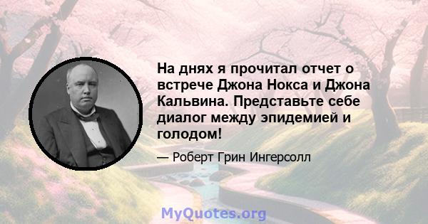 На днях я прочитал отчет о встрече Джона Нокса и Джона Кальвина. Представьте себе диалог между эпидемией и голодом!