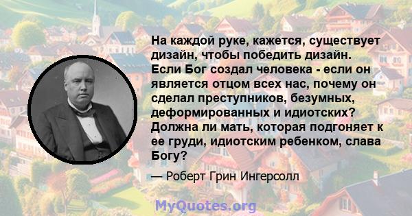 На каждой руке, кажется, существует дизайн, чтобы победить дизайн. Если Бог создал человека - если он является отцом всех нас, почему он сделал преступников, безумных, деформированных и идиотских? Должна ли мать,