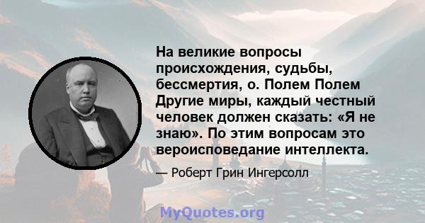 На великие вопросы происхождения, судьбы, бессмертия, о. Полем Полем Другие миры, каждый честный человек должен сказать: «Я не знаю». По этим вопросам это вероисповедание интеллекта.