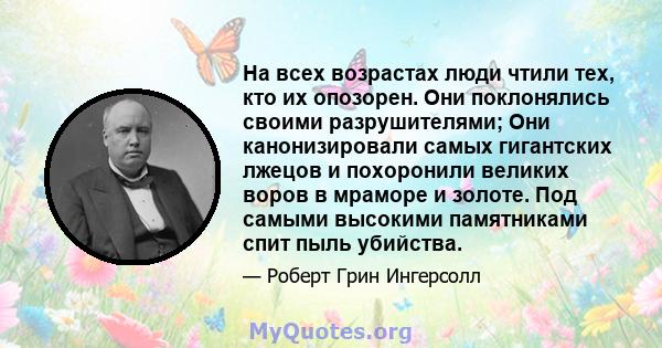 На всех возрастах люди чтили тех, кто их опозорен. Они поклонялись своими разрушителями; Они канонизировали самых гигантских лжецов и похоронили великих воров в мраморе и золоте. Под самыми высокими памятниками спит