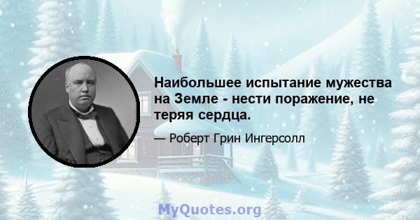 Наибольшее испытание мужества на Земле - нести поражение, не теряя сердца.