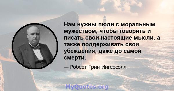 Нам нужны люди с моральным мужеством, чтобы говорить и писать свои настоящие мысли, а также поддерживать свои убеждения, даже до самой смерти.