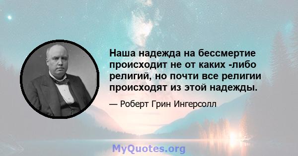 Наша надежда на бессмертие происходит не от каких -либо религий, но почти все религии происходят из этой надежды.