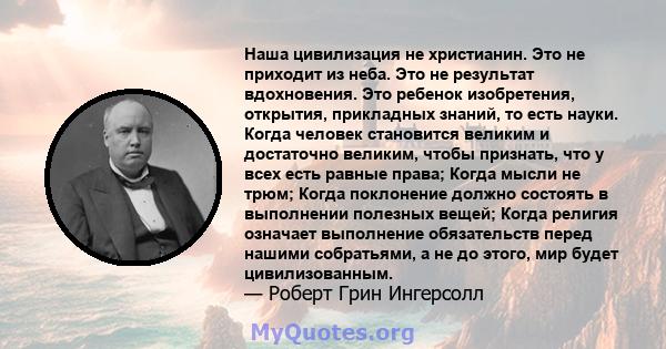 Наша цивилизация не христианин. Это не приходит из неба. Это не результат вдохновения. Это ребенок изобретения, открытия, прикладных знаний, то есть науки. Когда человек становится великим и достаточно великим, чтобы