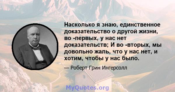 Насколько я знаю, единственное доказательство о другой жизни, во -первых, у нас нет доказательств; И во -вторых, мы довольно жаль, что у нас нет, и хотим, чтобы у нас было.