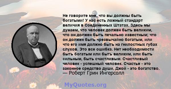 Не говорите мне, что вы должны быть богатыми! У нас есть ложный стандарт величия в Соединенных Штатах. Здесь мы думаем, что человек должен быть великим, что он должен быть печально известным; что он должен быть