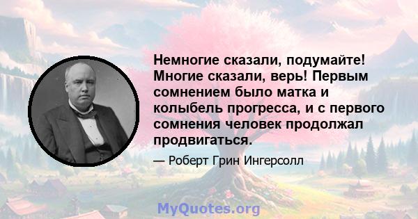 Немногие сказали, подумайте! Многие сказали, верь! Первым сомнением было матка и колыбель прогресса, и с первого сомнения человек продолжал продвигаться.