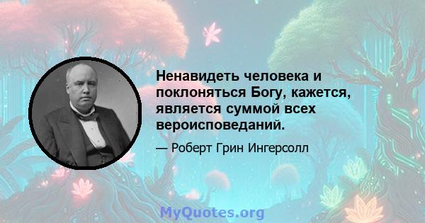 Ненавидеть человека и поклоняться Богу, кажется, является суммой всех вероисповеданий.