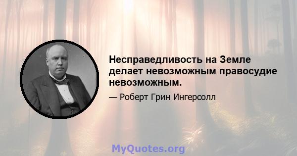 Несправедливость на Земле делает невозможным правосудие невозможным.