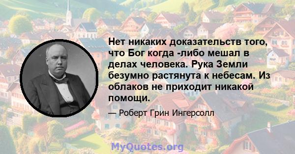 Нет никаких доказательств того, что Бог когда -либо мешал в делах человека. Рука Земли безумно растянута к небесам. Из облаков не приходит никакой помощи.