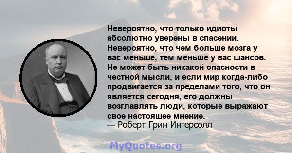 Невероятно, что только идиоты абсолютно уверены в спасении. Невероятно, что чем больше мозга у вас меньше, тем меньше у вас шансов. Не может быть никакой опасности в честной мысли, и если мир когда-либо продвигается за