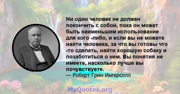 Ни один человек не должен покончить с собой, пока он может быть наименьшим использование для кого -либо, и если вы не можете найти человека, за что вы готовы что -то сделать, найти хорошую собаку и позаботиться о нем.