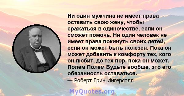 Ни один мужчина не имеет права оставить свою жену, чтобы сражаться в одиночестве, если он сможет помочь. Ни один человек не имеет права покинуть своих детей, если он может быть полезен. Пока он может добавить к комфорту 