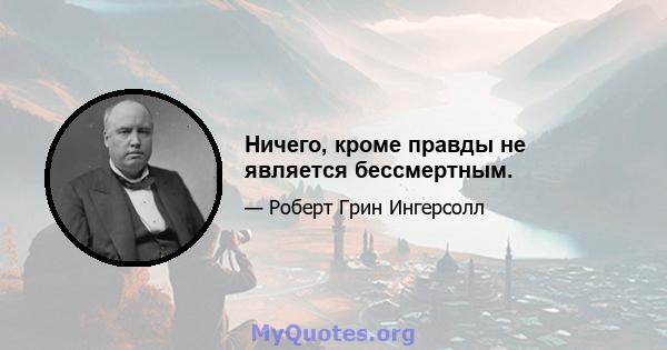 Ничего, кроме правды не является бессмертным.