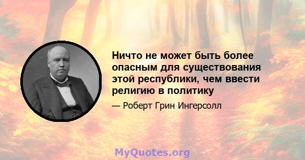 Ничто не может быть более опасным для существования этой республики, чем ввести религию в политику