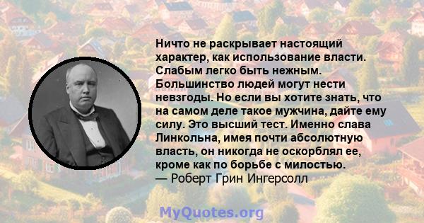 Ничто не раскрывает настоящий характер, как использование власти. Слабым легко быть нежным. Большинство людей могут нести невзгоды. Но если вы хотите знать, что на самом деле такое мужчина, дайте ему силу. Это высший